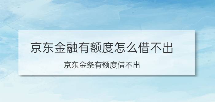 京东金融有额度怎么借不出 京东金条有额度借不出？